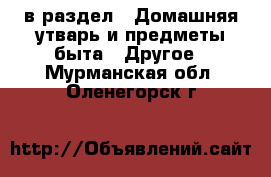  в раздел : Домашняя утварь и предметы быта » Другое . Мурманская обл.,Оленегорск г.